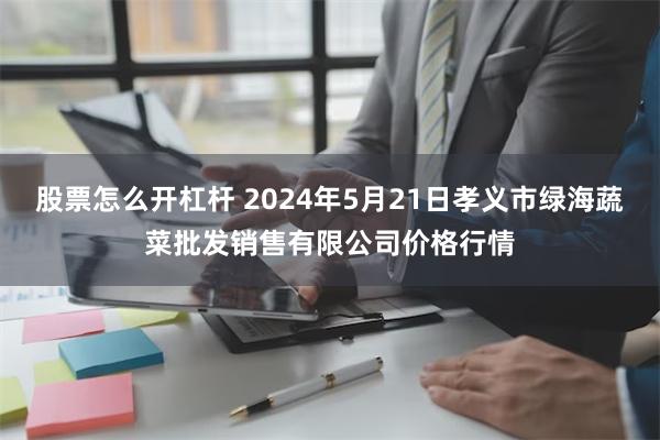 股票怎么开杠杆 2024年5月21日孝义市绿海蔬菜批发销售有
